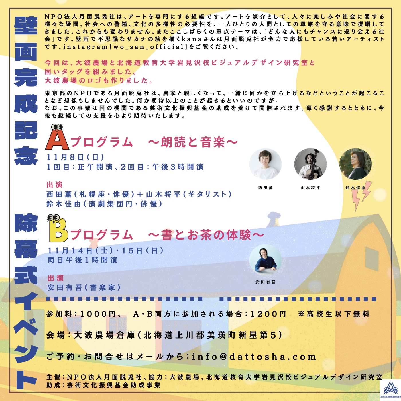 Aプログラム〜朗読と音楽〜 11月8日(日) 1回目：正午開演、2回目：午後3時開演。出演：西田薫（札幌座・俳優）＋山木将平（ギタリスト）、鈴木佳由（演劇集団円・俳優）。Bプログラム〜書とお茶の体験〜 11月14日(土)・15日(日) 両日午後1時開演。出演：安田有吾（書楽家）。参加料：1000円、A・B両方に参加される場合：1200円　※高校生以下無料。会場：大波農場倉庫（北海道上川郡美瑛町新星第5）。主催：NPO法人月面脱兎社、協力：大波農場、北海道教育大学岩見沢校ビジュアルデザイン研究室。助成：芸術文化振興基金助成事業